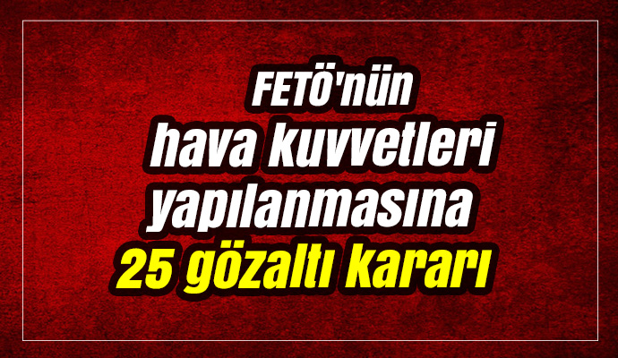 FETÖ'nün hava kuvvetleri yapılanmasına 25 gözaltı kararı