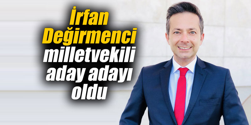 İrfan Değirmenci milletvekili aday adayı oldu