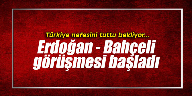 Erdoğan - Bahçeli görüşmesi başladı