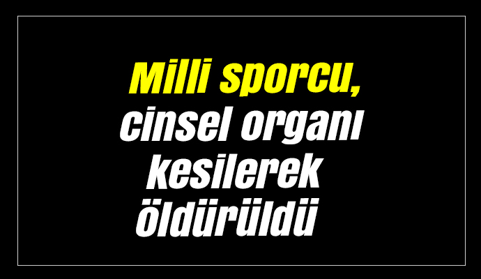 Milli sporcu, cinsel organı kesilerek öldürüldü