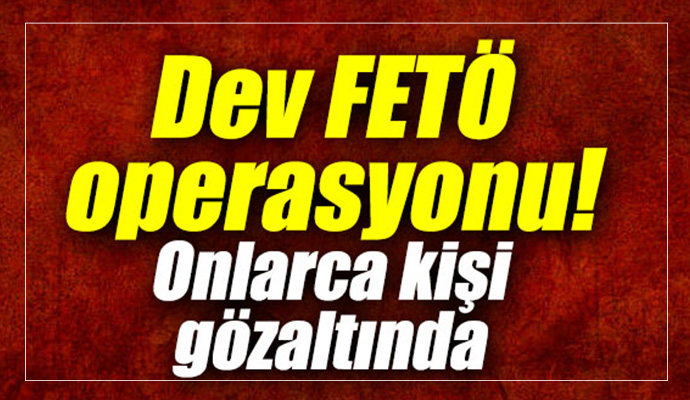 Dev FETÖ operasyonu: onlarca kişi gözaltında