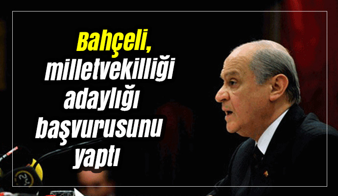 Bahçeli, milletvekilliği adaylığı başvurusunu yaptı