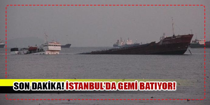 SON DAKİKA! İSTANBUL'DA DEVASA GEMİ BATIYOR!