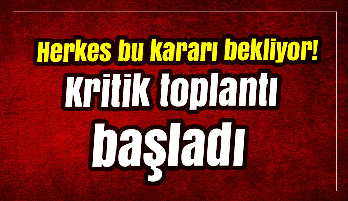 Herkes bu kararı bekliyor! Kritik toplantı başladı