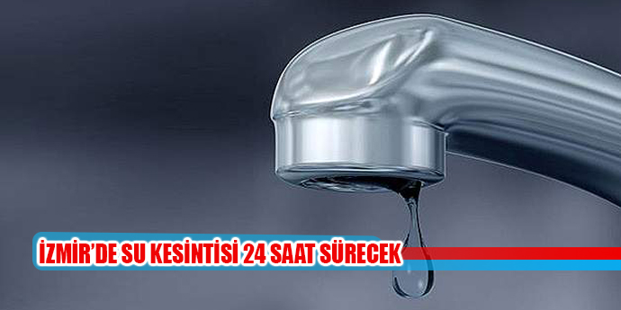 İZMİR'DE SU KESİNTİSİ 24 SAAT SÜRECEK