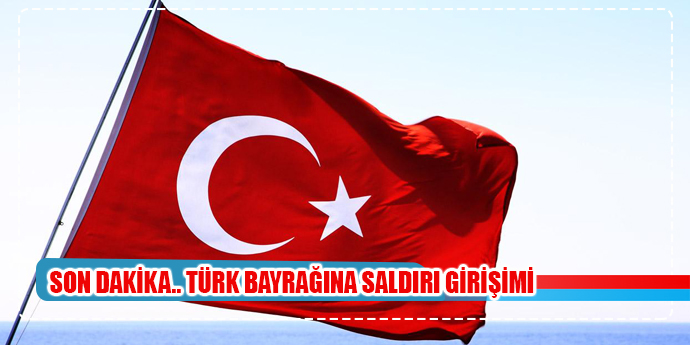 SON DAKİKA.. TÜRK BAYRAĞINA SALDIRI GİRİŞİMİ