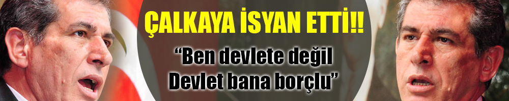 ÇALKAYA: BEN DEVLETE DEĞİL DEVLET BANA BORÇLU