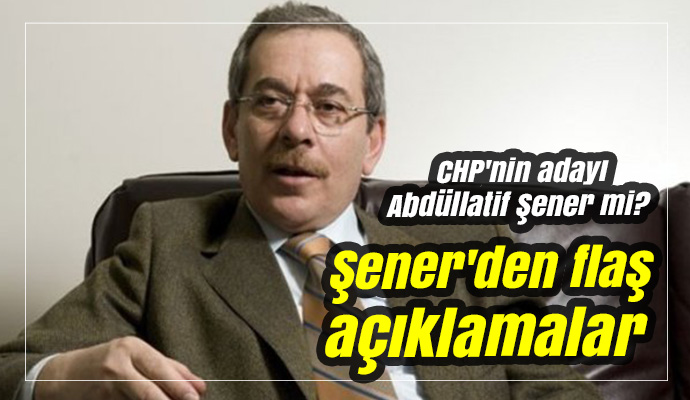 CHP'nin adayı Abdüllatif Şener mi? Şener'den flaş açıklamalar