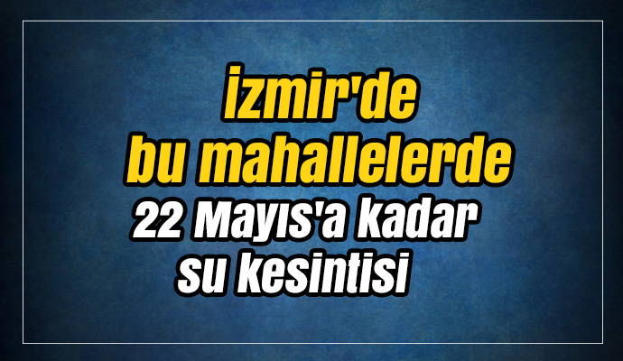 İzmir'de bu mahallelerde 22 Mayıs'a kadar su kesintisi