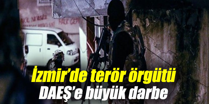 İzmir’de terör örgütü DAEŞ’e büyük darbe