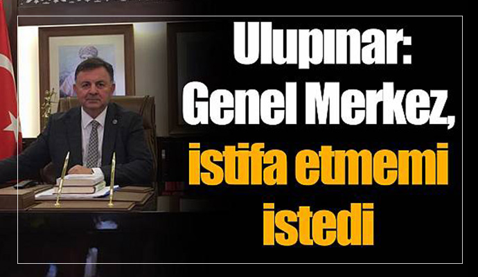 Ulupınar: Genel Merkez, istifa etmemi istedi