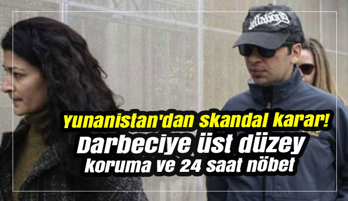 Yunanistan'dan skandal karar! Darbeciye üst düzey koruma ve 24 saat nöbet
