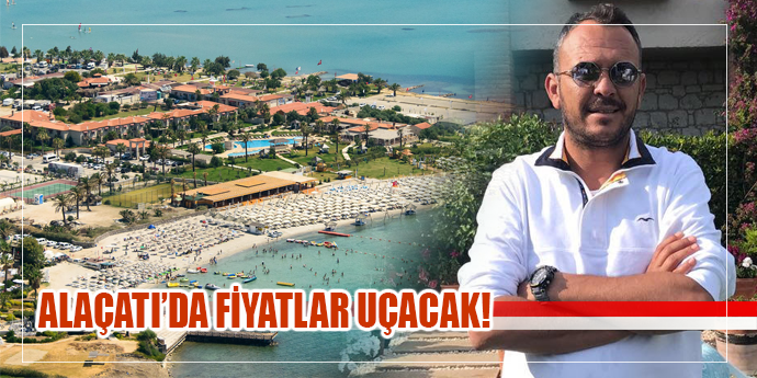 “ALAÇATI’DA FİYATLAR İKİYE KATLANACAK”