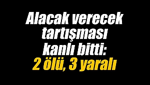 Alacak verecek tartışması kanlı bitti: 2 ölü, 3 yaralı