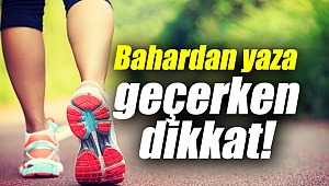 Bahardan yaza geçerken bunlara dikkat!