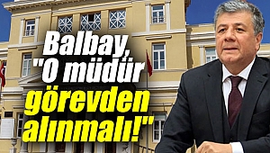 BALBAY, “O MÜDÜR GÖREVDEN ALINMALI”