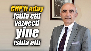 CHP'li aday istifa etti vazgeçti yine istifa etti