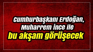 Cumhurbaşkanı Erdoğan, Muharrem İnce ile bu akşam görüşecek