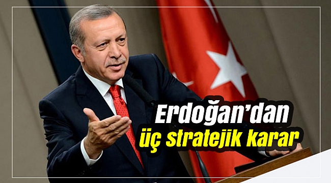 Erdoğan’dan üç stratejik karar