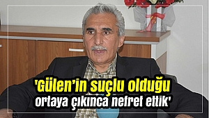 'Gülen’in suçlu olduğu ortaya çıkınca nefret ettik'