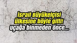 İsrail Büyükelçisi ülkesine böyle gitti