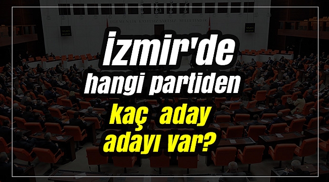 İzmir'de hangi partiden kaç kişi aday adayı oldu?