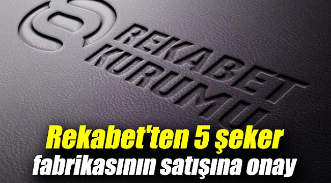 Rekabet Kurulu 5 şeker fabrikasının satışını onayladı
