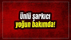 Ünlü şarkıcı yoğun bakımda!
