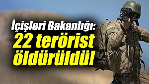 İçişleri Bakanlığı: 22 terörist daha öldürüldü!