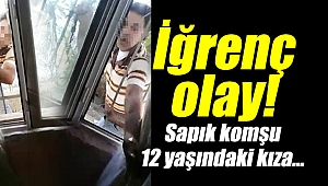 İğrenç olay! Sapık komşu 12 yaşındaki kıza dehşeti yaşattı