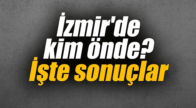 İzmir'de kim önde? İşte sonuçlar