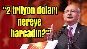 Kılıçdaroğlu: 2 trilyon doları nereye harcadın?