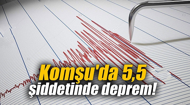 Komşu'da 5,5 şiddetinde deprem!