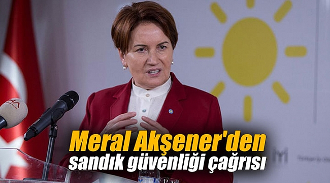 Meral Akşener'den sandık güvenliği çağrısı