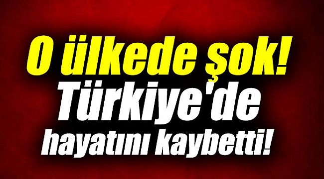 O ülkede şok! Türkiye'de hayatını kaybetti!