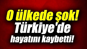 O ülkede şok! Türkiye'de hayatını kaybetti!