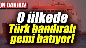 O ülkede Türk bandıralı gemi batıyor!