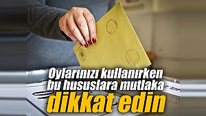 Oylarınızı kullanırken bu hususlara mutlaka dikkat edin