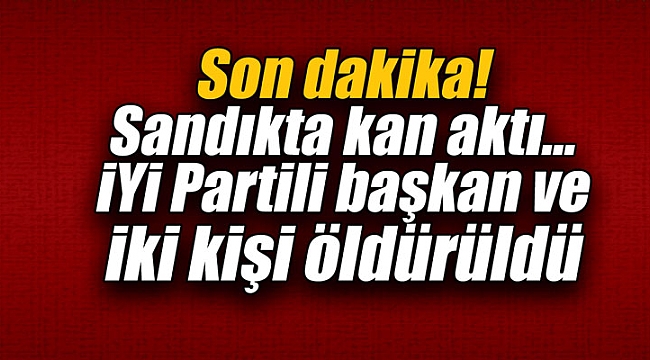 Son dakika! Sandıkta kan aktı... İYİ Partili başkan ve iki kişi öldürüldü