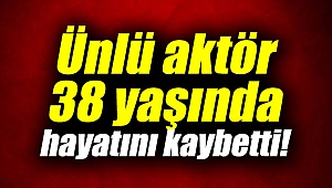 Ünlü aktör 38 yaşında hayatını kaybetti!