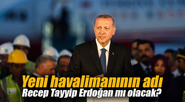 Yeni havalimanının adı Recep Tayyip Erdoğan mı olacak?