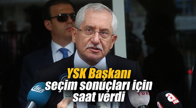 YSK Başkanı seçim sonuçları için saat verdi