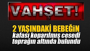 2 yaşındaki bebeğin kafası koparılmış cesedi toprağın altında bulundu