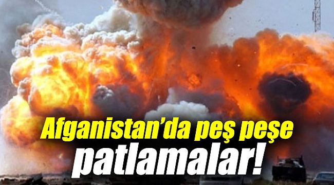 Afganistan’da peş peşe patlamalar!
