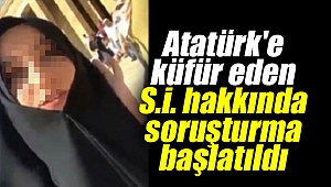 Atatürk'e küfür eden S.İ. hakkında soruşturma başlatıldı