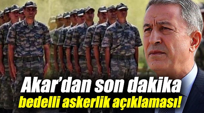 Bakan Akar’dan son dakika bedelli askerlik açıklaması!