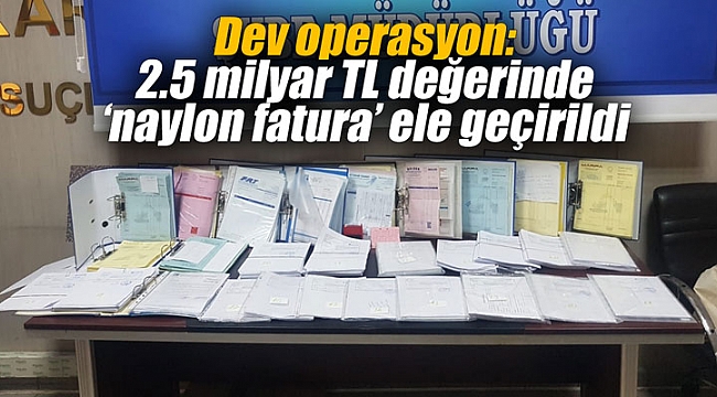 Dev operasyon: 2.5 milyar TL değerinde ‘naylon fatura’ ele geçirildi