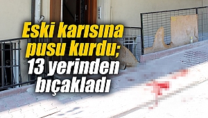 Eski karısına pusu kurdu; 13 yerinden bıçakladı