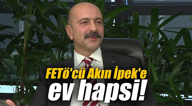 FETö'cü Akın İpek'e ev hapsi!