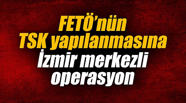 FETÖ’nün TSK yapılanmasına İzmir merkezli operasyon
